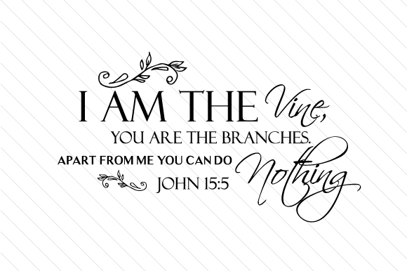 I Am the Vine, You Are the Branches. Apart from Me You Can Do Nothing - John 15:5
